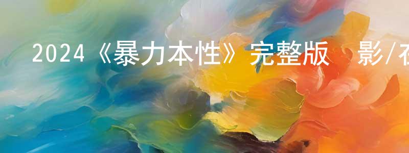 鄧燕妮的動漫綜藝大全,2024《暴力本性》完整版電影/在線觀看/百度云-美劇天堂